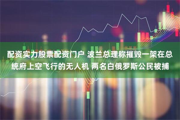 配资实力股票配资门户 波兰总理称摧毁一架在总统府上空飞行的无人机 两名白俄罗斯公民被捕