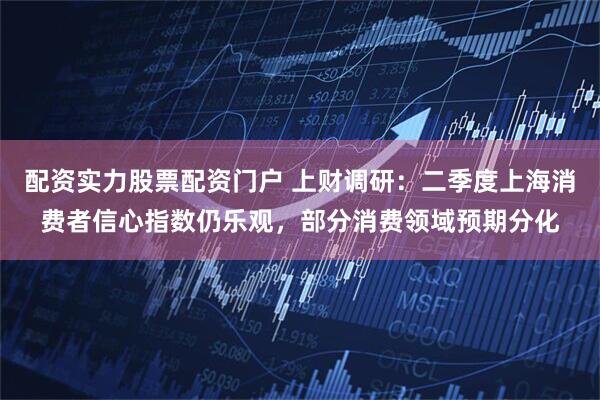 配资实力股票配资门户 上财调研：二季度上海消费者信心指数仍乐观，部分消费领域预期分化