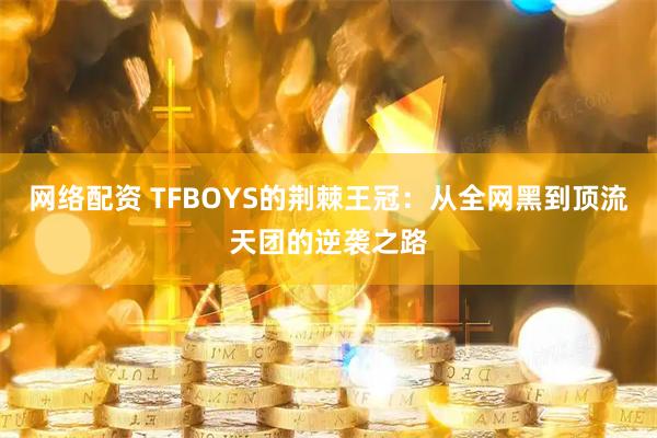 网络配资 TFBOYS的荆棘王冠：从全网黑到顶流天团的逆袭之路