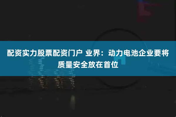 配资实力股票配资门户 业界：动力电池企业要将质量安全放在首位