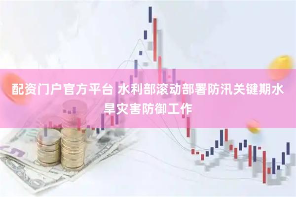 配资门户官方平台 水利部滚动部署防汛关键期水旱灾害防御工作