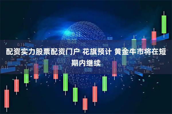 配资实力股票配资门户 花旗预计 黄金牛市将在短期内继续