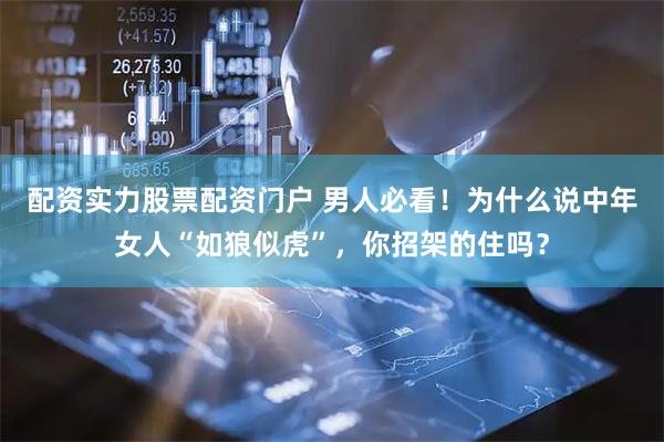 配资实力股票配资门户 男人必看！为什么说中年女人“如狼似虎”，你招架的住吗？