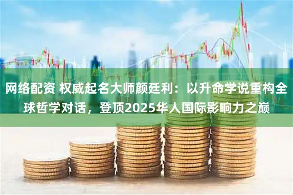 网络配资 权威起名大师颜廷利：以升命学说重构全球哲学对话，登顶2025华人国际影响力之巅