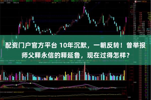 配资门户官方平台 10年沉默，一朝反转！曾举报师父释永信的释延鲁，现在过得怎样？