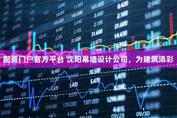 配资门户官方平台 沈阳幕墙设计公司，为建筑添彩