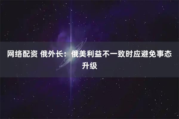 网络配资 俄外长：俄美利益不一致时应避免事态升级