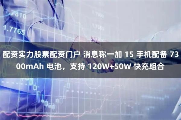 配资实力股票配资门户 消息称一加 15 手机配备 7300mAh 电池，支持 120W+50W 快充组合