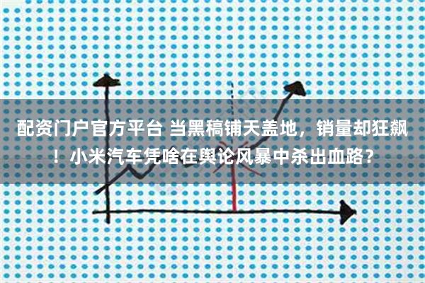 配资门户官方平台 当黑稿铺天盖地，销量却狂飙！小米汽车凭啥在舆论风暴中杀出血路？