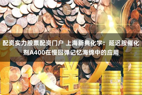 配资实力股票配资门户 上海新典化学：延迟胺催化剂A400在慢回弹记忆海绵中的应用