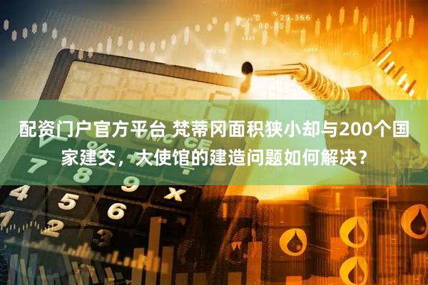 配资门户官方平台 梵蒂冈面积狭小却与200个国家建交，大使馆的建造问题如何解决？
