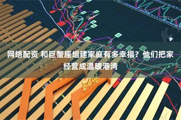 网络配资 和巨蟹座组建家庭有多幸福？他们把家经营成温暖港湾