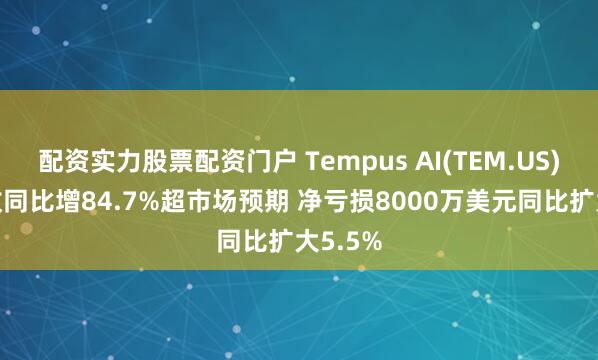 配资实力股票配资门户 Tempus AI(TEM.US)Q3营收同比增84.7%超市场预期 净亏损8000万美元同比扩大5.5%