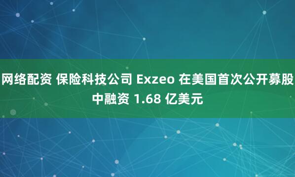 网络配资 保险科技公司 Exzeo 在美国首次公开募股中融资 1.68 亿美元