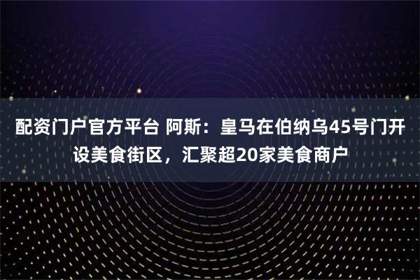 配资门户官方平台 阿斯：皇马在伯纳乌45号门开设美食街区，汇聚超20家美食商户