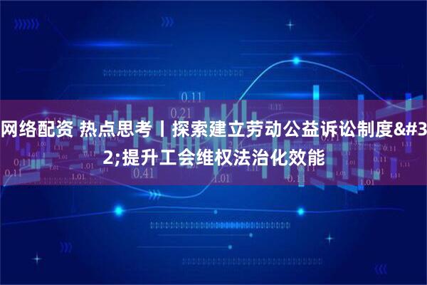网络配资 热点思考丨探索建立劳动公益诉讼制度 提升工会维权法治化效能