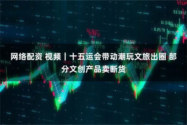 网络配资 视频｜十五运会带动潮玩文旅出圈 部分文创产品卖断货