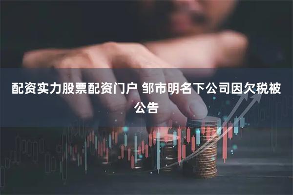 配资实力股票配资门户 邹市明名下公司因欠税被公告