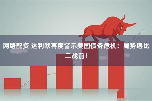 网络配资 达利欧再度警示美国债务危机：局势堪比二战前！