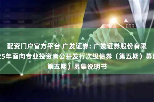 配资门户官方平台 广发证券: 广发证券股份有限公司2025年面向专业投资者公开发行次级债券（第五期）募集说明书
