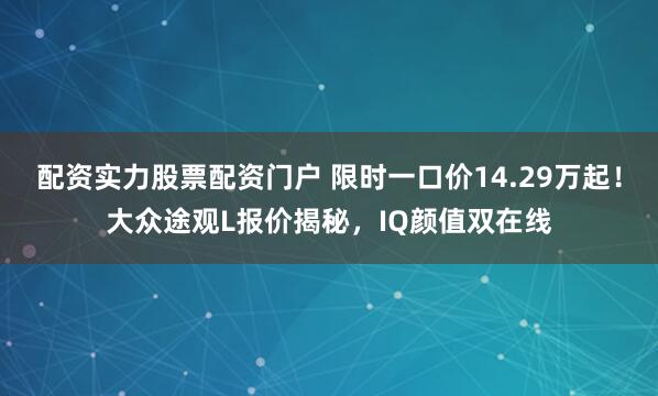 配资实力股票配资门户 限时一口价14.29万起！大众途观L报价揭秘，IQ颜值双在线