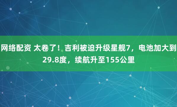 网络配资 太卷了！吉利被迫升级星舰7，电池加大到29.8度，续航升至155公里