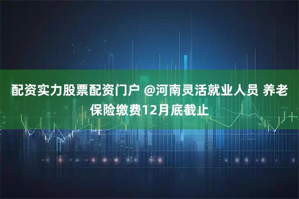 配资实力股票配资门户 @河南灵活就业人员 养老保险缴费12月底截止