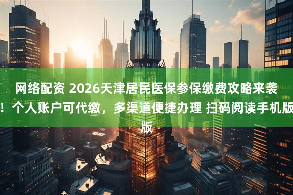 网络配资 2026天津居民医保参保缴费攻略来袭！个人账户可代缴，多渠道便捷办理 扫码阅读手机版