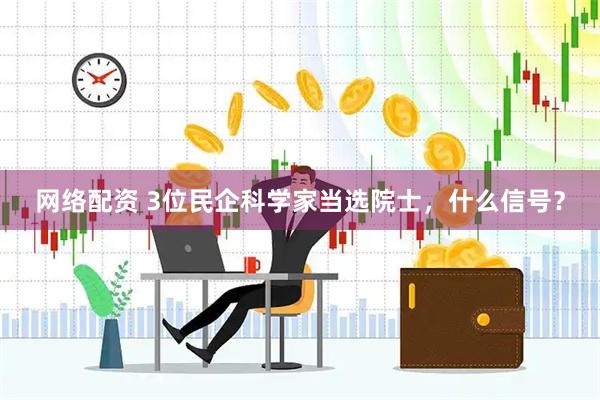 网络配资 3位民企科学家当选院士，什么信号？