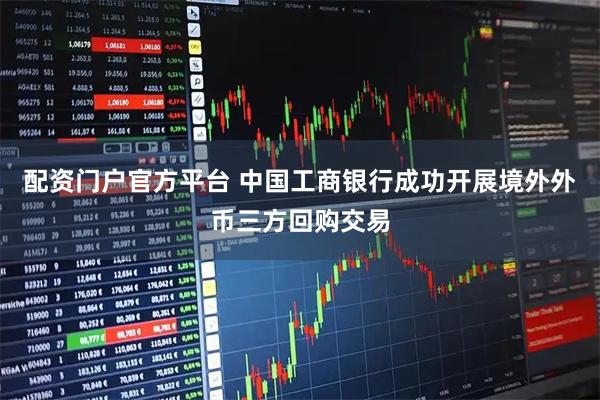 配资门户官方平台 中国工商银行成功开展境外外币三方回购交易