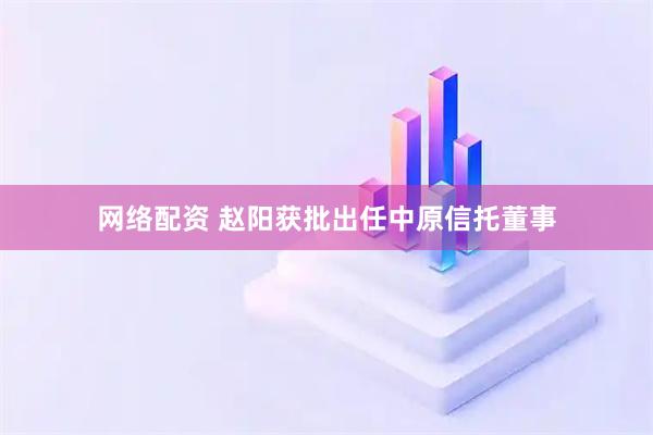 网络配资 赵阳获批出任中原信托董事