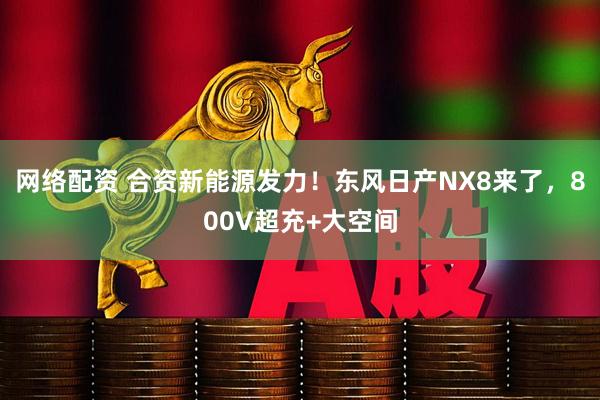 网络配资 合资新能源发力！东风日产NX8来了，800V超充+大空间