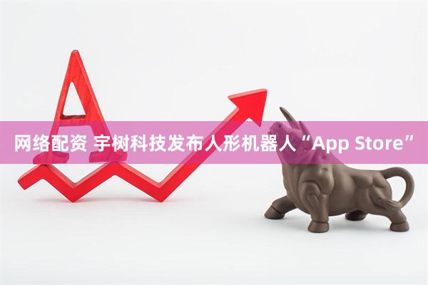 网络配资 宇树科技发布人形机器人“App Store”
