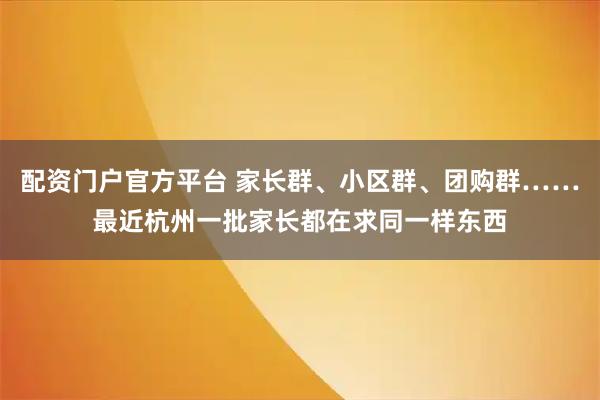 配资门户官方平台 家长群、小区群、团购群……最近杭州一批家长都在求同一样东西