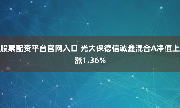 股票配资平台官网入口 光大保德信诚鑫混合A净值上涨1.36%