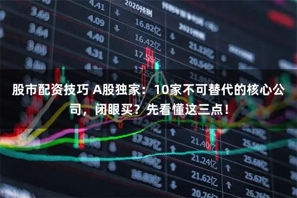 股市配资技巧 A股独家：10家不可替代的核心公司，闭眼买？先看懂这三点！