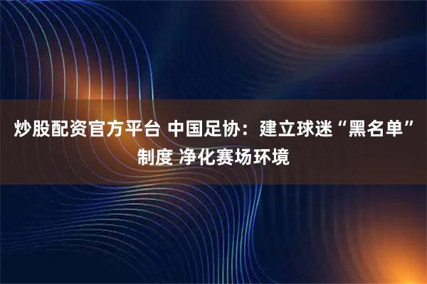 炒股配资官方平台 中国足协：建立球迷“黑名单”制度 净化赛场环境