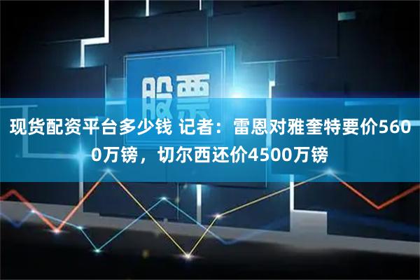 现货配资平台多少钱 记者：雷恩对雅奎特要价5600万镑，切尔西还价4500万镑