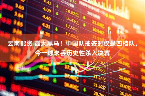 云南配资 最大黑马！中国队抽签时仅是四档队，今一球未丢历史性杀入决赛