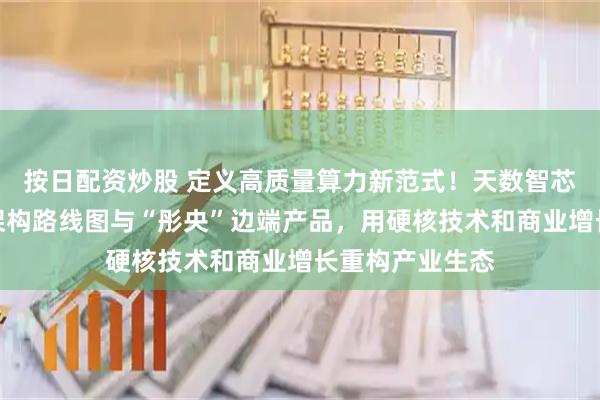 按日配资炒股 定义高质量算力新范式！天数智芯重磅发布四代架构路线图与“彤央”边端产品，用硬核技术和商业增长重构产业生态