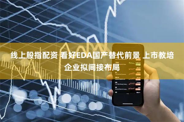 线上股指配资 看好EDA国产替代前景 上市教培企业拟间接布局