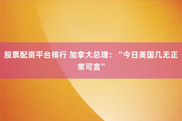 股票配资平台排行 加拿大总理：“今日美国几无正常可言”