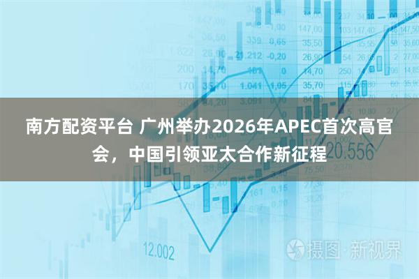 南方配资平台 广州举办2026年APEC首次高官会，中国引领亚太合作新征程