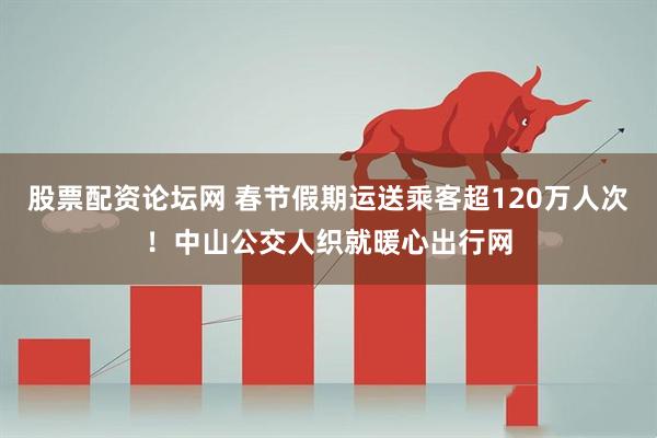 股票配资论坛网 春节假期运送乘客超120万人次！中山公交人织就暖心出行网