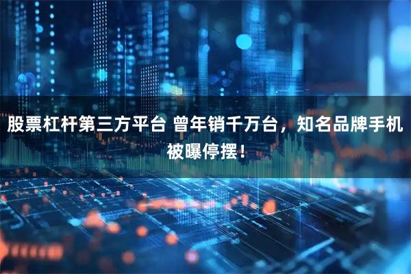 股票杠杆第三方平台 曾年销千万台，知名品牌手机被曝停摆！