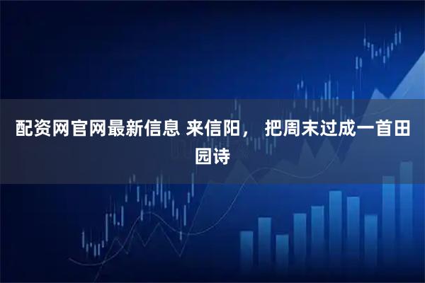 配资网官网最新信息 来信阳， 把周末过成一首田园诗