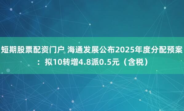 短期股票配资门户 海通发展公布2025年度分配预案：拟10转增4.8派0.5元（含税）