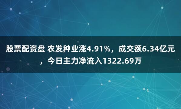 股票配资盘 农发种业涨4.91%，成交额6.34亿元，今日主力净流入1322.69万