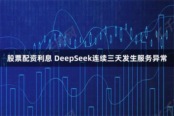 股票配资利息 DeepSeek连续三天发生服务异常