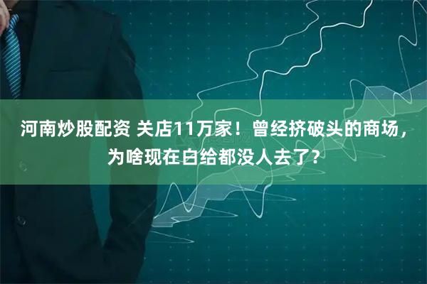 河南炒股配资 关店11万家！曾经挤破头的商场，为啥现在白给都没人去了？